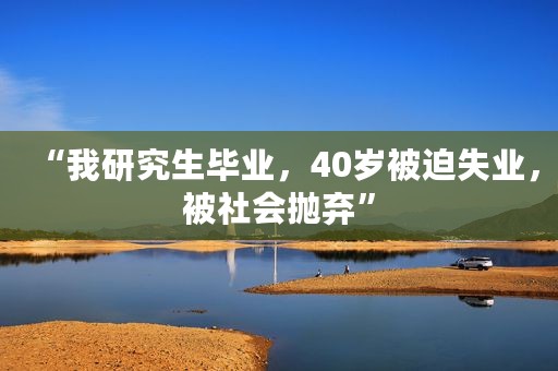 “我研究生毕业，40岁被迫失业，被社会抛弃”