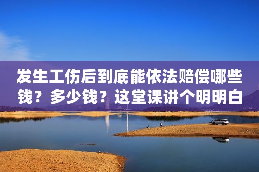 发生工伤后到底能依法赔偿哪些钱？多少钱？这堂课讲个明明白白