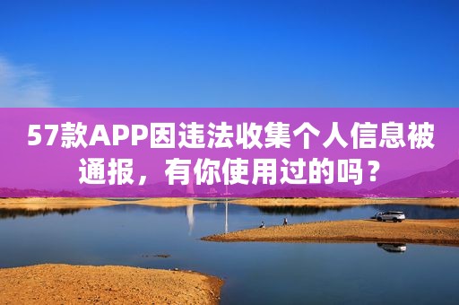 57款APP因违法收集个人信息被通报，有你使用过的吗？