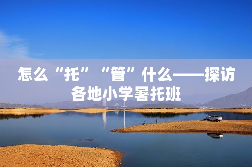 怎么“托”“管”什么——探访各地小学暑托班