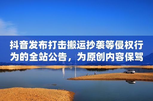 抖音发布打击搬运抄袭等侵权行为的全站公告，为原创内容保驾护航