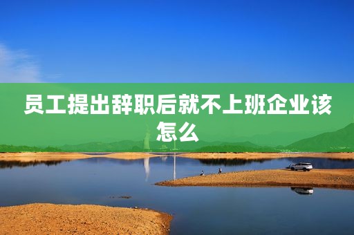 员工提出辞职后就不上班企业该怎么