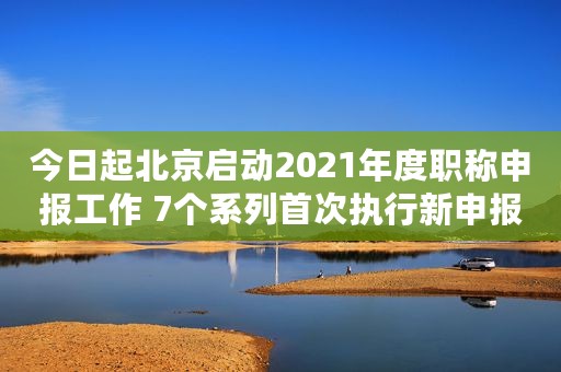 今日起北京启动2021年度职称申报工作 7个系列首次执行新申报条件