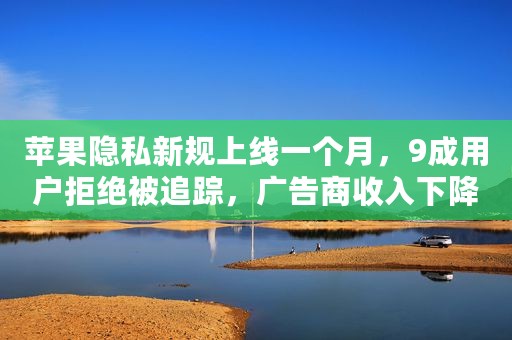 苹果隐私新规上线一个月，9成用户拒绝被追踪，广告商收入下降20％