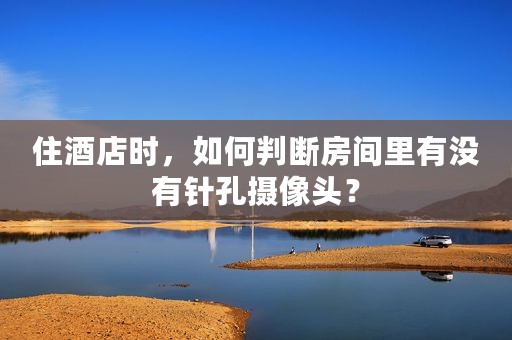 住酒店时，如何判断房间里有没有针孔摄像头？