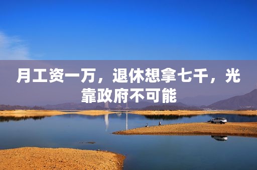 月工资一万，退休想拿七千，光靠政府不可能