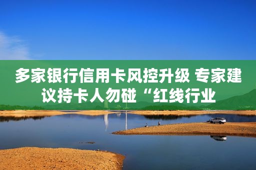 多家银行信用卡风控升级 专家建议持卡人勿碰“红线行业