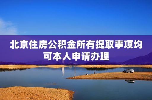 北京住房公积金所有提取事项均可本人申请办理