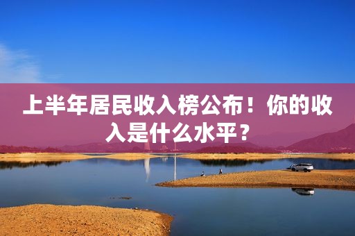 上半年居民收入榜公布！你的收入是什么水平？