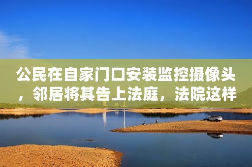 公民在自家门口安装监控摄像头，邻居将其告上法庭，法院这样判