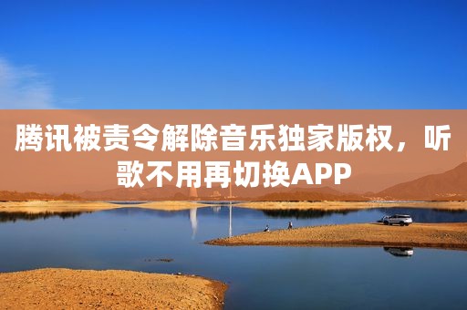 腾讯被责令解除音乐独家版权，听歌不用再切换APP