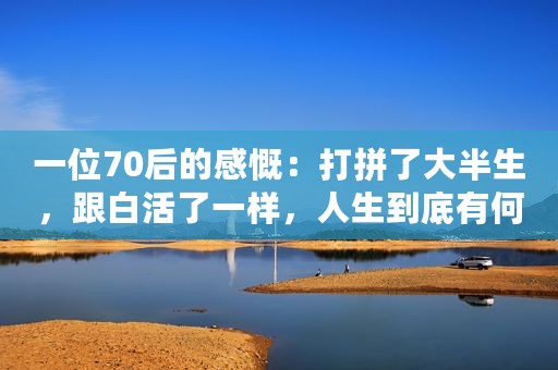 一位70后的感慨：打拼了大半生，跟白活了一样，人生到底有何意义