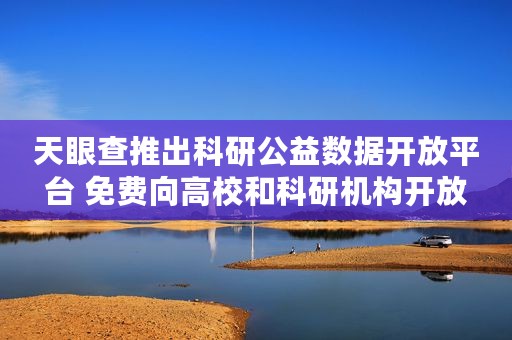 天眼查推出科研公益数据开放平台 免费向高校和科研机构开放