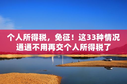 个人所得税，免征！这33种情况通通不用再交个人所得税了