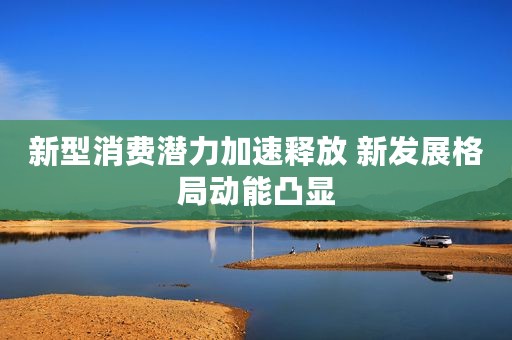 新型消费潜力加速释放 新发展格局动能凸显