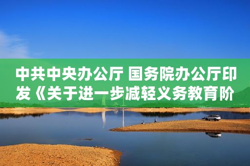 中共中央办公厅 国务院办公厅印发《关于进一步减轻义务教育阶段学生作业负担和校外培训负担的意见》