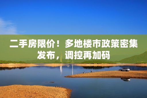 二手房限价！多地楼市政策密集发布，调控再加码