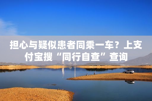 担心与疑似患者同乘一车？上支付宝搜“同行自查”查询