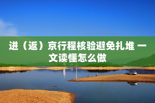 进（返）京行程核验避免扎堆 一文读懂怎么做