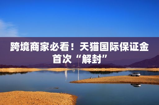 跨境商家必看！天猫国际保证金首次“解封”