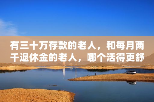 有三十万存款的老人，和每月两千退休金的老人，哪个活得更舒坦？