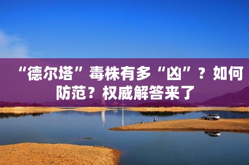 “德尔塔”毒株有多“凶”？如何防范？权威解答来了