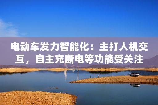 电动车发力智能化：主打人机交互，自主充断电等功能受关注