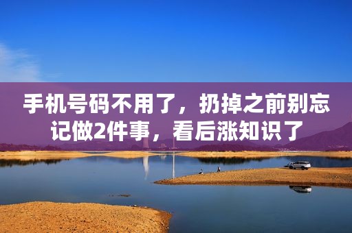 手机号码不用了，扔掉之前别忘记做2件事，看后涨知识了