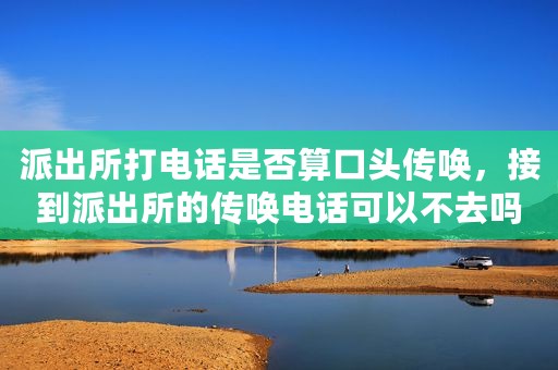 派出所打电话是否算口头传唤，接到派出所的传唤电话可以不去吗？