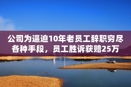 公司为逼迫10年老员工辞职穷尽各种手段，员工胜诉获赔25万