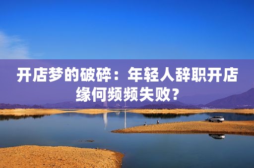 开店梦的破碎：年轻人辞职开店缘何频频失败？
