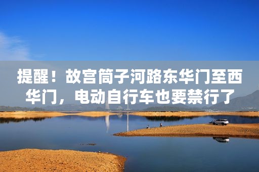 提醒！故宫筒子河路东华门至西华门，电动自行车也要禁行了