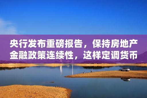 央行发布重磅报告，保持房地产金融政策连续性，这样定调货币政策