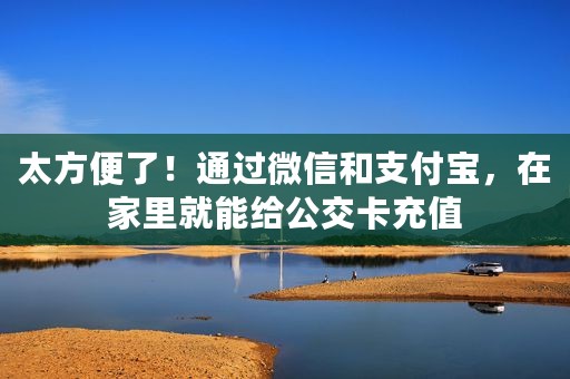 太方便了！通过微信和支付宝，在家里就能给公交卡充值