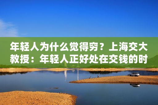 年轻人为什么觉得穷？上海交大教授：年轻人正好处在交钱的时候，是社会的贡献者
