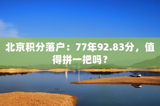 北京积分落户：77年92.83分，值得拼一把吗？