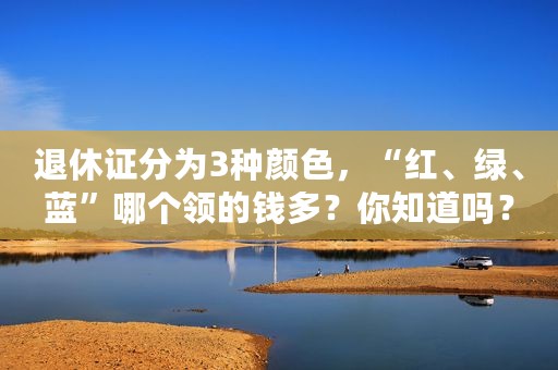 退休证分为3种颜色，“红、绿、蓝”哪个领的钱多？你知道吗？