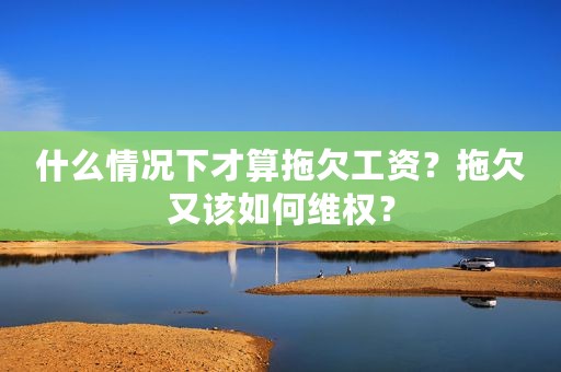 什么情况下才算拖欠工资？拖欠又该如何维权？