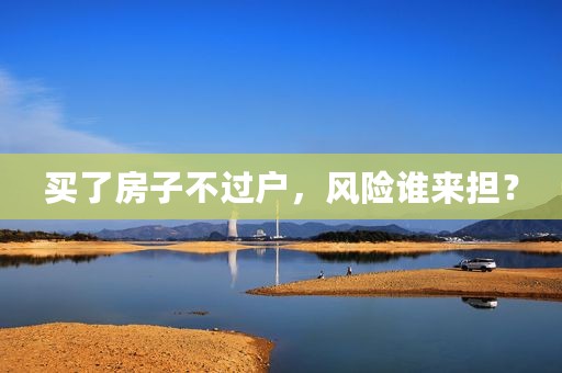 买了房子不过户，风险谁来担？