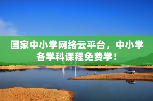 国家中小学网络云平台，中小学各学科课程免费学！