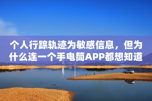 个人行踪轨迹为敏感信息，但为什么连一个手电筒APP都想知道你在哪里