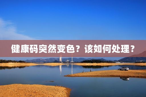 健康码突然变色？该如何处理？