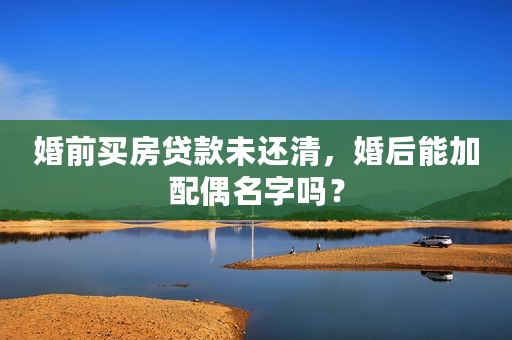 婚前买房贷款未还清，婚后能加配偶名字吗？