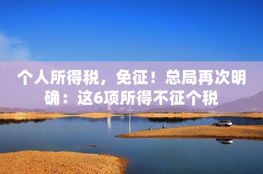个人所得税，免征！总局再次明确：这6项所得不征个税