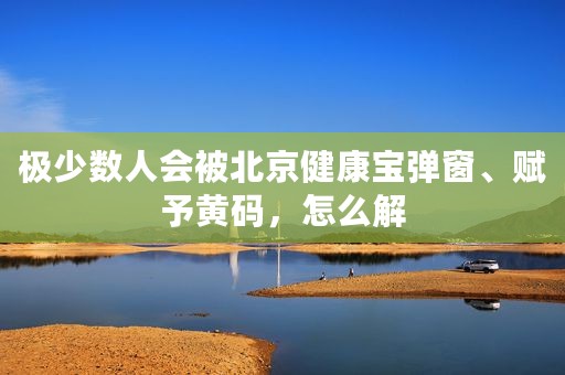 极少数人会被北京健康宝弹窗、赋予黄码，怎么解