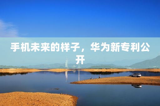 手机未来的样子，华为新专利公开