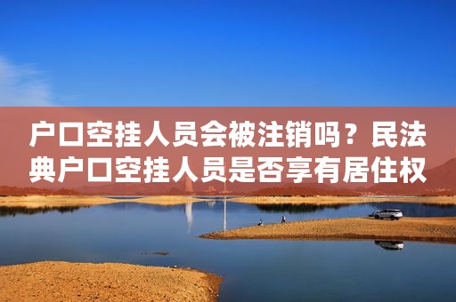 户口空挂人员会被注销吗？民法典户口空挂人员是否享有居住权？