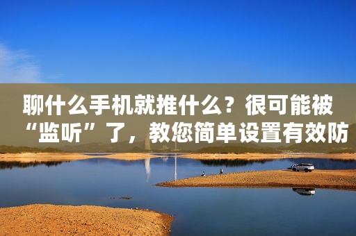 聊什么手机就推什么？很可能被“监听”了，教您简单设置有效防范