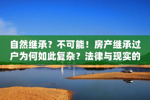 自然继承？不可能！房产继承过户为何如此复杂？法律与现实的矛盾