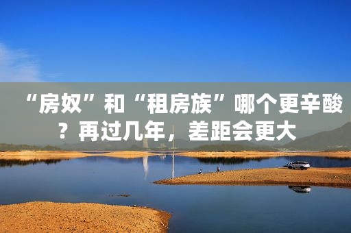 “房奴”和“租房族”哪个更辛酸？再过几年，差距会更大